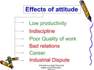 Effects of attitude
Low productivity
Indiscipline
Poor Quality of work
Bad relations
Career
Industrial Dispute
Attitude is a small thing that
makes a big difference -

 