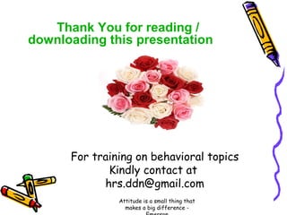 Thank You for reading /
downloading this presentation

For training on behavioral topics
Kindly contact at
hrs.ddn@gmail.com
Attitude is a small thing that
makes a big difference -

 