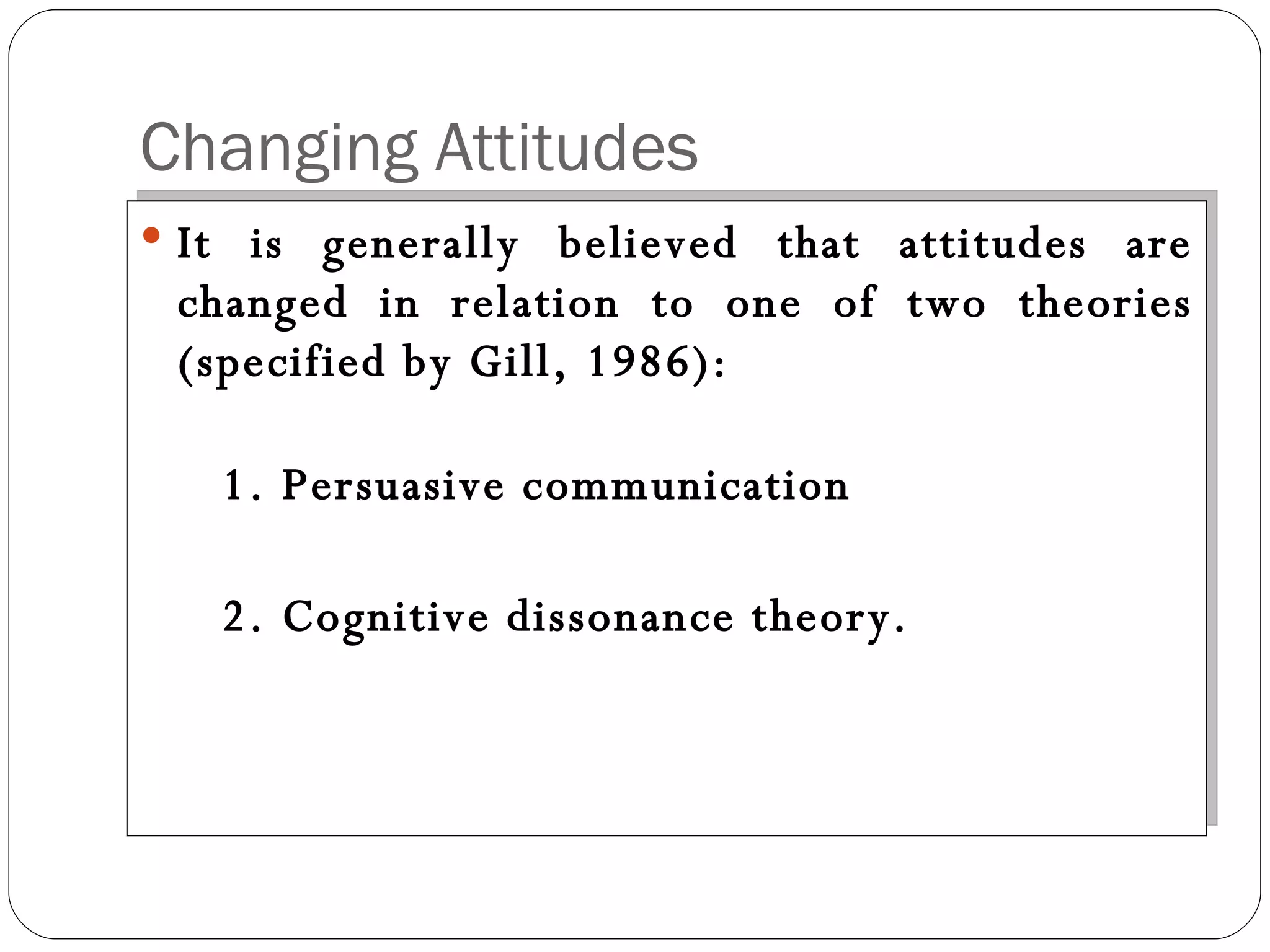 Changing Attitudes It is generally believed that attitudes are changed in relation to one of two theories (specified by Gill, 1986): 1. Persuasive communication 2. Cognitive dissonance theory. 