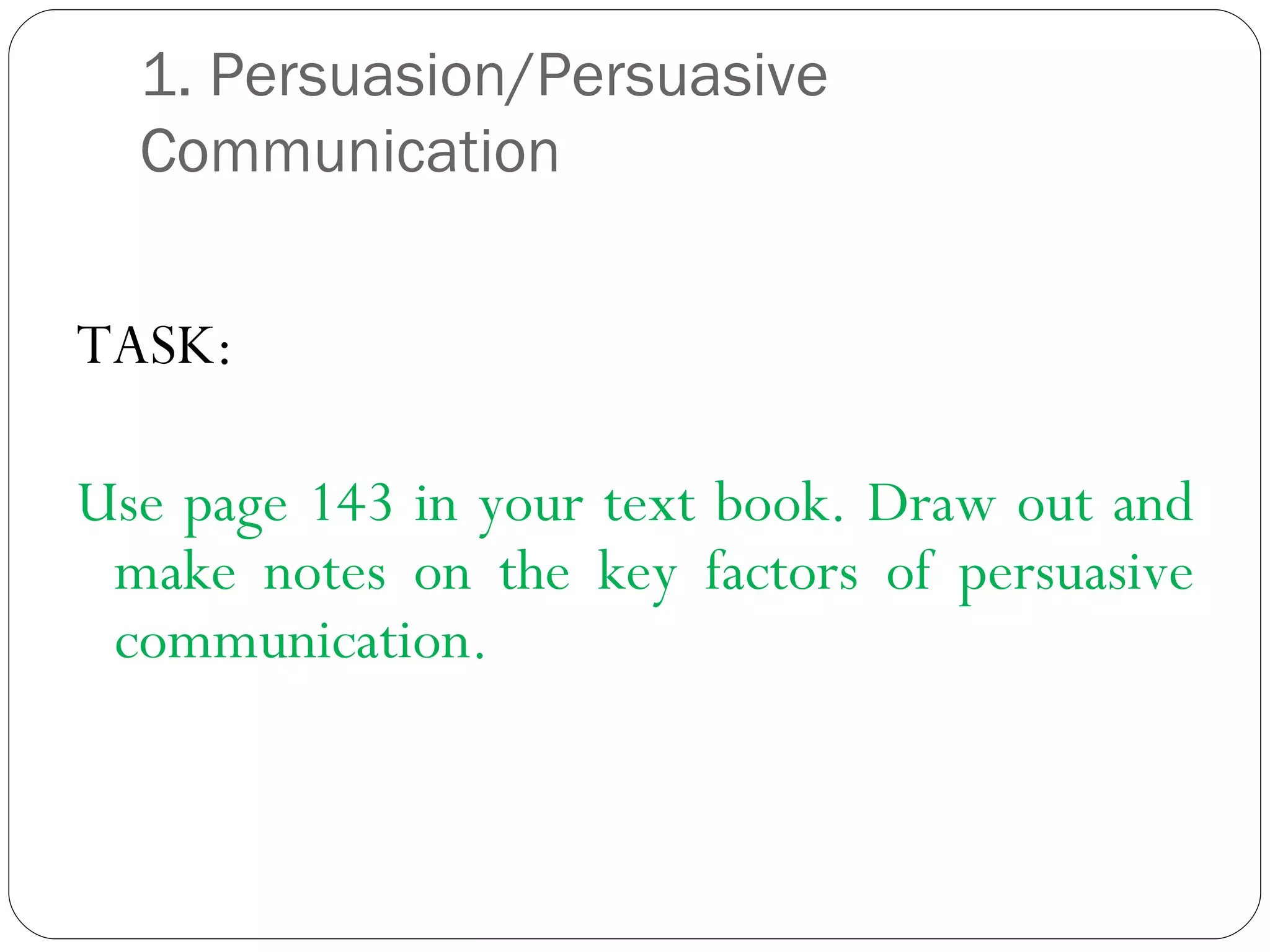 1. Persuasion/Persuasive Communication  TASK: Use page 143 in your text book. Draw out and make notes on the key factors of persuasive communication. 