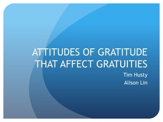 ATTITUDES OF GRATITUDE THAT AFFECT GRATUITIES Tim Husty Alison Lin 