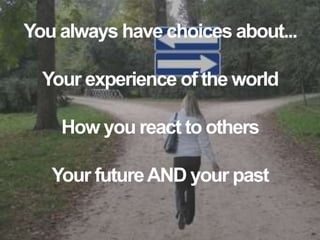 You always have choices about...
Your experience of the world
How you react to others
Your futureAND your past
 