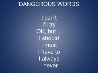 DANGEROUS WORDS
I can’t
I’ll try
OK, but…
I should
I must
I have to
I always
I never
 