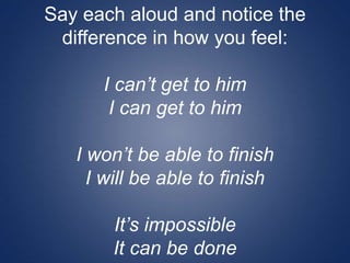 Say each aloud and notice the
difference in how you feel:
I can’t get to him
I can get to him
I won’t be able to finish
I will be able to finish
It’s impossible
It can be done
 