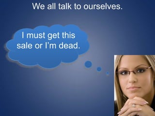 We all talk to ourselves.
I must get this
sale or I’m dead.
 