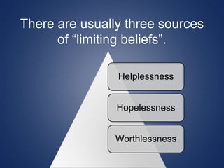 There are usually three sources
of “limiting beliefs”.
Helplessness
Hopelessness
Worthlessness
 