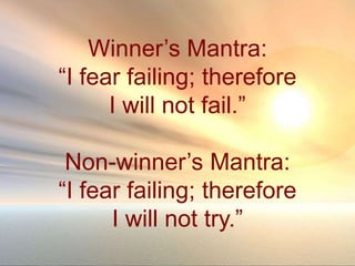 Winner’s Mantra:
“I fear failing; therefore
I will not fail.”
Non-winner’s Mantra:
“I fear failing; therefore
I will not try.”
 