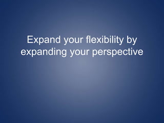 Expand your flexibility by
expanding your perspective
 