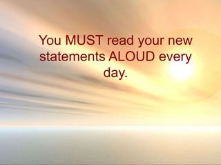 You MUST read your new
statements ALOUD every
day.
 