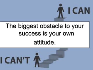 The biggest obstacle to your
success is your own
attitude.
 
