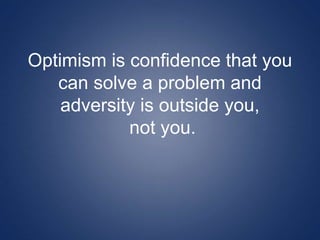 Optimism is confidence that you
can solve a problem and
adversity is outside you,
not you.
 