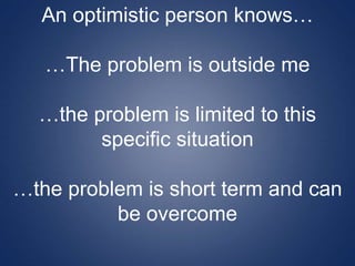 An optimistic person knows…
…The problem is outside me
…the problem is limited to this
specific situation
…the problem is short term and can
be overcome
 