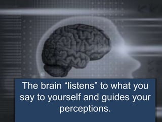 The brain “listens” to what you
say to yourself and guides your
perceptions.
 