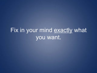 Fix in your mind exactly what
you want.
 