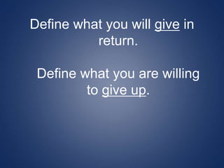 Define what you will give in
return.
Define what you are willing
to give up.
 