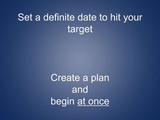 Set a definite date to hit your
target
Create a plan
and
begin at once
 