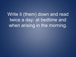 Write it (them) down and read
twice a day: at bedtime and
when arising in the morning.
 