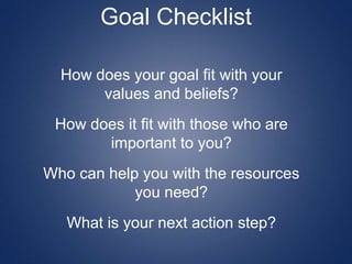 Goal Checklist
How does your goal fit with your
values and beliefs?
How does it fit with those who are
important to you?
Who can help you with the resources
you need?
What is your next action step?
 