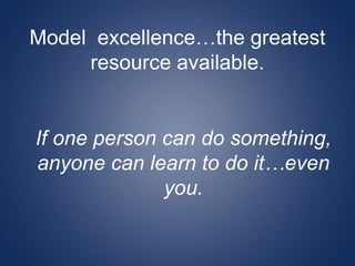 Model excellence…the greatest
resource available.
If one person can do something,
anyone can learn to do it…even
you.
 