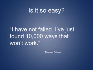 Is it so easy?
“I have not failed. I’ve just
found 10,000 ways that
won’t work.”
Thomas Edison
 