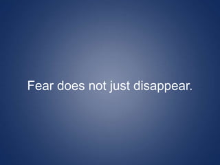 Fear does not just disappear.
 