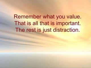 Remember what you value.
That is all that is important.
The rest is just distraction.
 