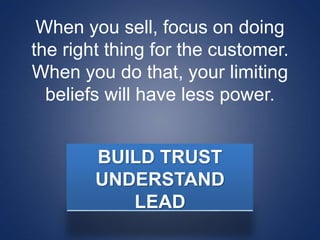 When you sell, focus on doing
the right thing for the customer.
When you do that, your limiting
beliefs will have less power.
BUILD TRUST
UNDERSTAND
LEAD
 