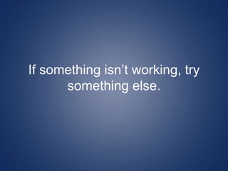 If something isn’t working, try
something else.
 