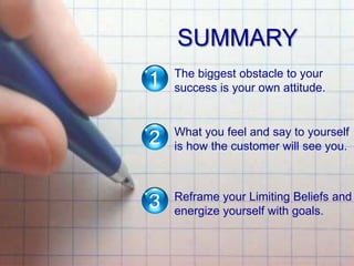 SUMMARY
The biggest obstacle to your
success is your own attitude.
What you feel and say to yourself
is how the customer will see you.
Reframe your Limiting Beliefs and
energize yourself with goals.
 