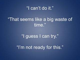 “I can’t do it.”
“That seems like a big waste of
time.”
“I guess I can try.”
“I’m not ready for this.”
 