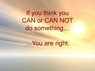 If you think you
CAN or CAN NOT
do something…
…You are right.
 