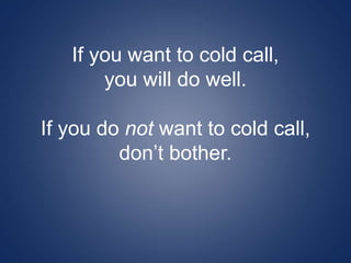 If you want to cold call,
you will do well.
If you do not want to cold call,
don’t bother.
 