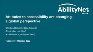 Attitudes to accessibility are changing - a global perspective - October 2023
Attitudes to accessibility are changing -
a global perspective
Christine Hemphill, Open Inclusion
Christopher Lee, IAAP
Annie Mannion, AbilityNet (host)
Tuesday 31 October 2023
 