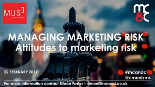 22 FEBRUARY 2017
For more information contact Simon Foster – simonf@mcand.co.uk
MANAGING MARKETING RISK
Attitudes to marketing risk
#mcandc
@simonizms
 