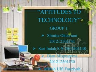 “ATTITUDES TO
TECHNOLOGY”
GROUP 1:
 Shintia Oktaviani
201212501141
 Sari Indah S N 2012501148
 Dian Mispraptiwi
201212501150
 Miftah Ulfi Fauziyah
 