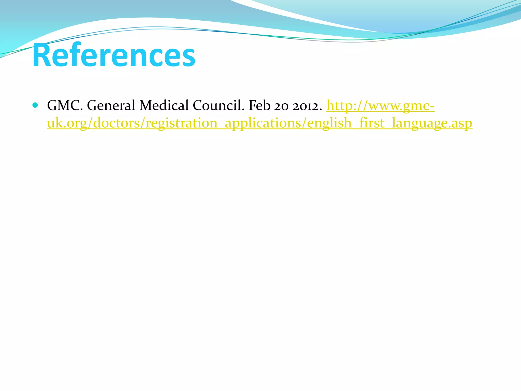 References
 GMC. General Medical Council. Feb 20 2012. http://www.gmc-
  uk.org/doctors/registration_applications/english_first_language.asp
 