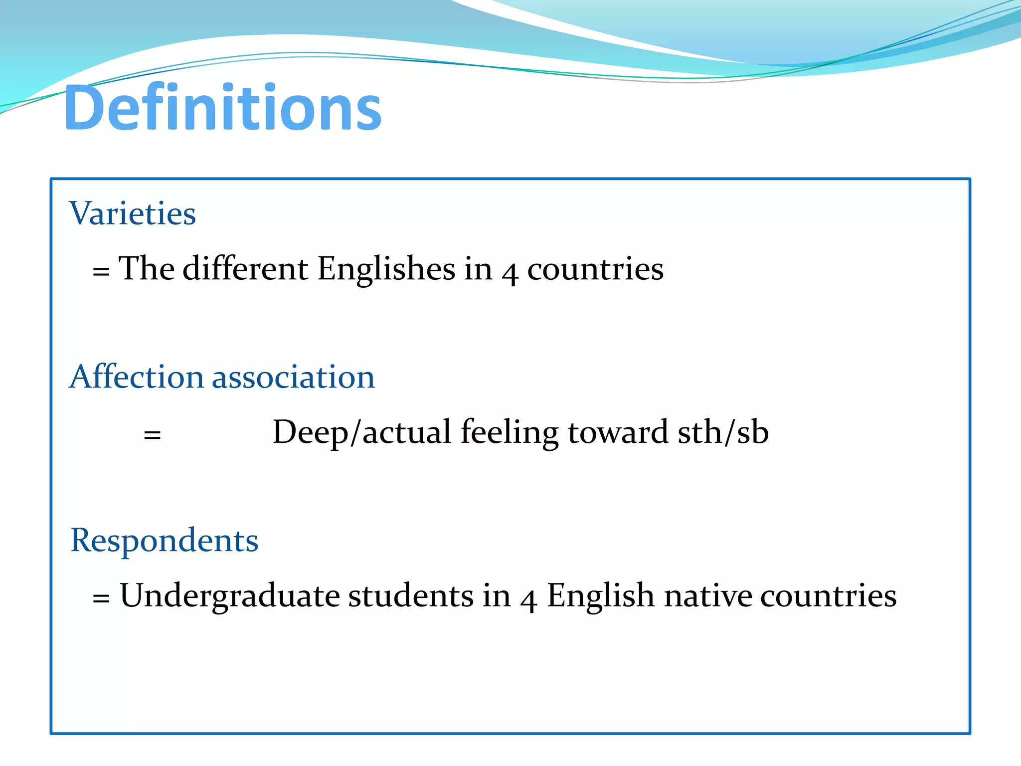 Definitions
Varieties
 = The different Englishes in 4 countries


Affection association
     =        Deep/actual feeling toward sth/sb


Respondents
 = Undergraduate students in 4 English native countries
 