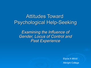 Attitudes Toward  Psychological Help-Seeking Examining the Influence of Gender, Locus of Control and Past Experience Elycia A Minot Albright College 