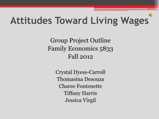 Attitudes Toward Living Wages
        Group Project Outline
       Family Economics 5833
              Fall 2012

         Crystal Dyess-Carroll
         Thomasina Desouza
          Charee Fontenette
            Tiffany Harris
             Jessica Virgil
 