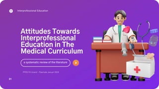 PPDS FK Unand - Peeriode Januari 2024
Attitudes Towards
Interprofessional
Education in The
Medical Curriculum
a systematic review of the literature
01
Interprofessional Education
 