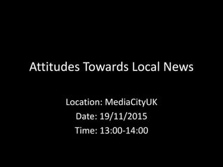 Attitudes Towards Local News
Location: MediaCityUK
Date: 19/11/2015
Time: 13:00-14:00
 