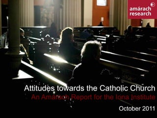 Attitudes towards the Catholic Church
                  An Amárach Report for the Iona Institute
                                              October 2011
Iona Institute                                           1
 