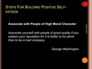 STEPS FOR BUILDING POSITIVE SELF-
ESTEEM
Associate with People of High Moral Character
Associate yourself with people of good quality if you
esteem your reputation for it is better to be alone
than to be in bad company.
George Washington
ARISEROBY
 