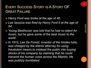 EVERY SUCCESS STORY IS A STORY OF
GREAT FAILURE
 Henry Ford was broke at the age of 40.
 Lee Iacocca was fired by Henry ...
