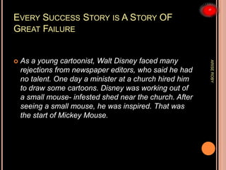 EVERY SUCCESS STORY IS A STORY OF
GREAT FAILURE
 As a young cartoonist, Walt Disney faced many
rejections from newspaper ...