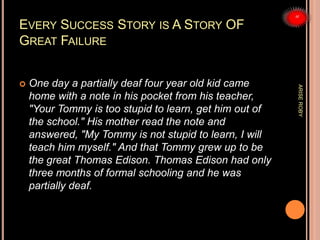 EVERY SUCCESS STORY IS A STORY OF
GREAT FAILURE
 One day a partially deaf four year old kid came
home with a note in his ...