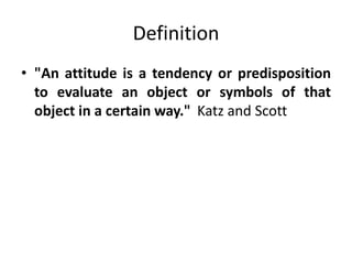Definition
• "An attitude is a tendency or predisposition
to evaluate an object or symbols of that
object in a certain way." Katz and Scott
 