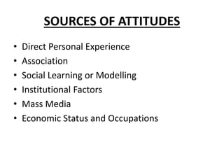 SOURCES OF ATTITUDES
• Direct Personal Experience
• Association
• Social Learning or Modelling
• Institutional Factors
• Mass Media
• Economic Status and Occupations
 