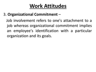 Work Attitudes
3. Organizational Commitment –
Job involvement refers to one's attachment to a
job whereas organizational commitment implies
an employee's identification with a particular
organization and its goals.
 