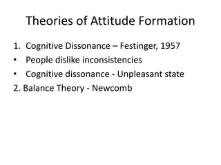Theories of Attitude Formation
1. Cognitive Dissonance – Festinger, 1957
• People dislike inconsistencies
• Cognitive dissonance - Unpleasant state
2. Balance Theory - Newcomb
 